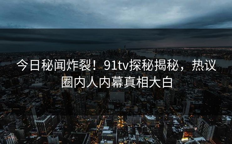 今日秘闻炸裂！91tv探秘揭秘，热议圈内人内幕真相大白
