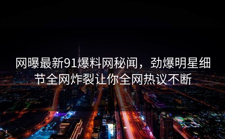 网曝最新91爆料网秘闻，劲爆明星细节全网炸裂让你全网热议不断