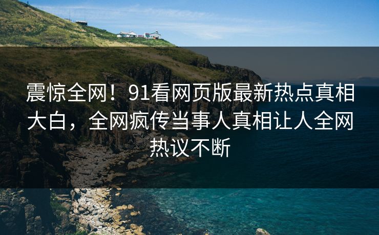 震惊全网！91看网页版最新热点真相大白，全网疯传当事人真相让人全网热议不断