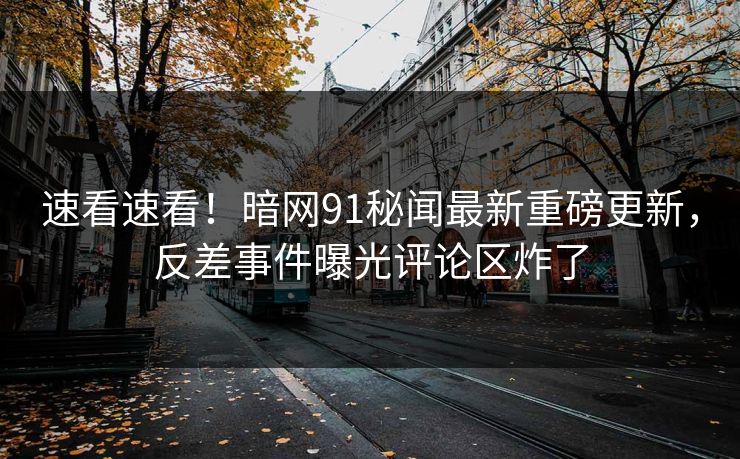 速看速看！暗网91秘闻最新重磅更新，反差事件曝光评论区炸了