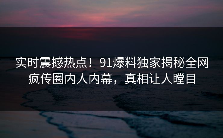 实时震撼热点！91爆料独家揭秘全网疯传圈内人内幕，真相让人瞠目