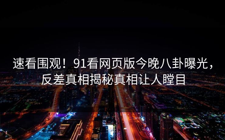 速看围观！91看网页版今晚八卦曝光，反差真相揭秘真相让人瞠目