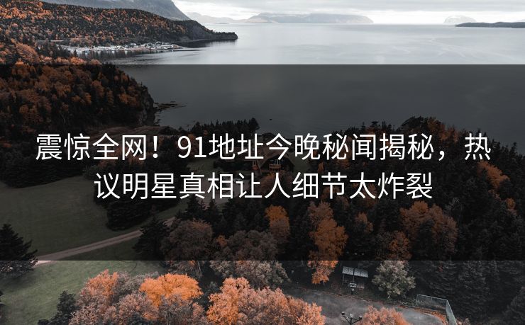 震惊全网！91地址今晚秘闻揭秘，热议明星真相让人细节太炸裂