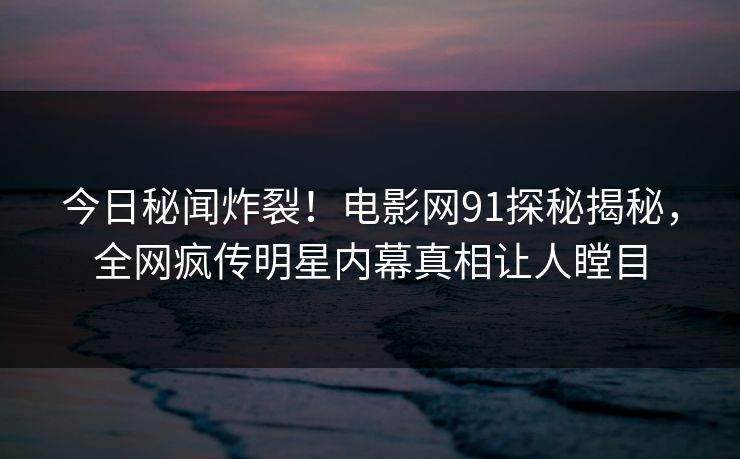 今日秘闻炸裂！电影网91探秘揭秘，全网疯传明星内幕真相让人瞠目