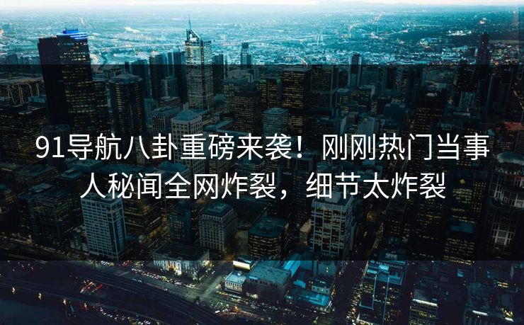 91导航八卦重磅来袭！刚刚热门当事人秘闻全网炸裂，细节太炸裂