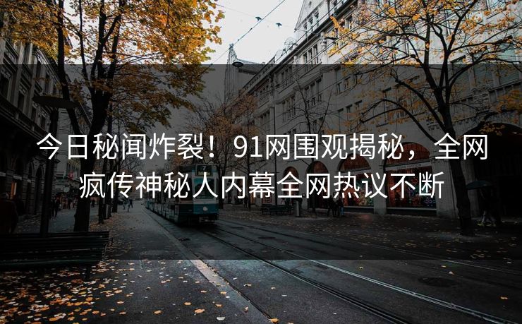 今日秘闻炸裂！91网围观揭秘，全网疯传神秘人内幕全网热议不断