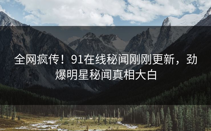 全网疯传！91在线秘闻刚刚更新，劲爆明星秘闻真相大白  第1张