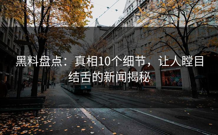 黑料盘点：真相10个细节，让人瞠目结舌的新闻揭秘  第1张