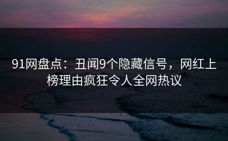 91网盘点：丑闻9个隐藏信号，网红上榜理由疯狂令人全网热议