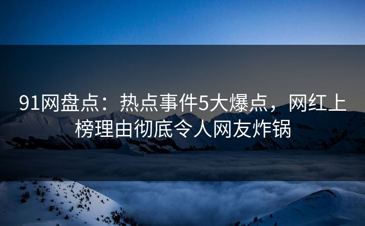 91网盘点：热点事件5大爆点，网红上榜理由彻底令人网友炸锅  第1张
