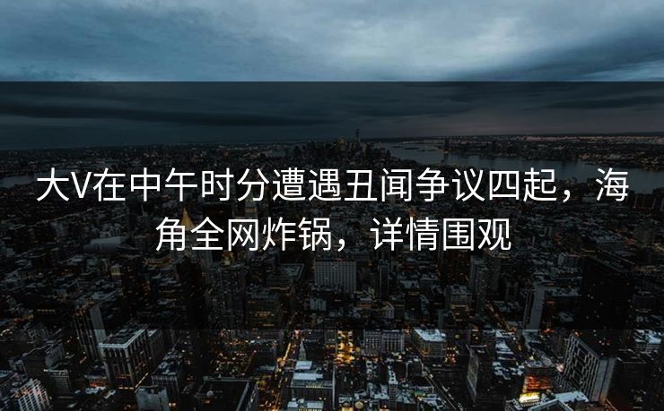 大V在中午时分遭遇丑闻争议四起，海角全网炸锅，详情围观
