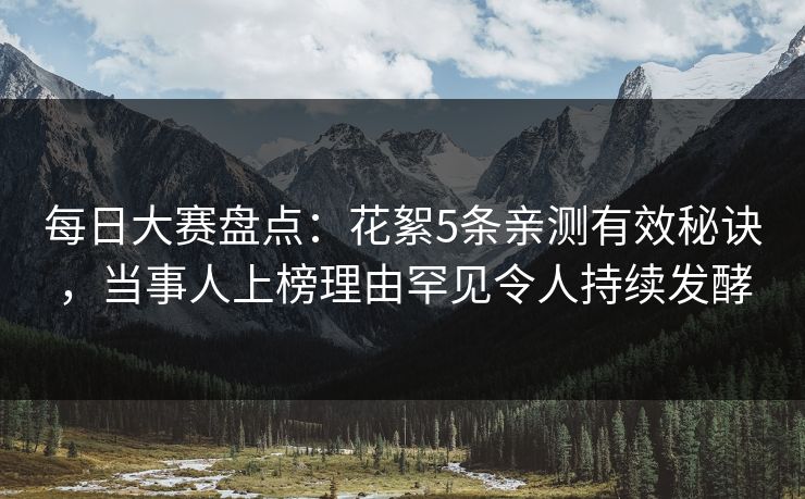 每日大赛盘点：花絮5条亲测有效秘诀，当事人上榜理由罕见令人持续发酵