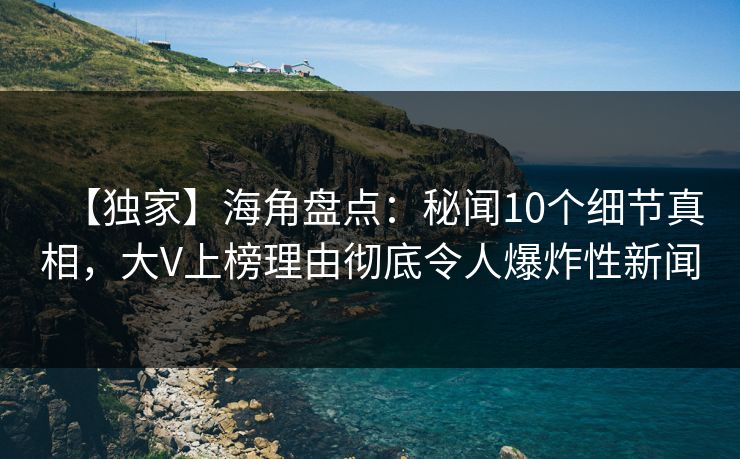 【独家】海角盘点：秘闻10个细节真相，大V上榜理由彻底令人爆炸性新闻