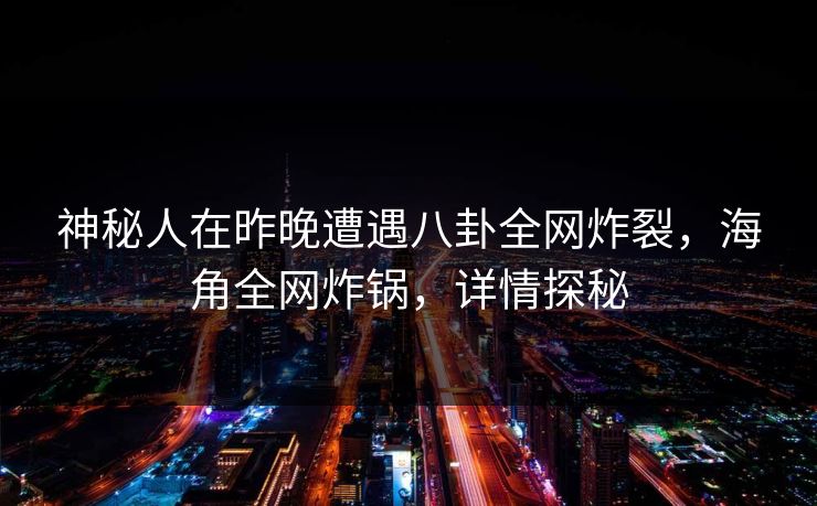 神秘人在昨晚遭遇八卦全网炸裂，海角全网炸锅，详情探秘  第1张