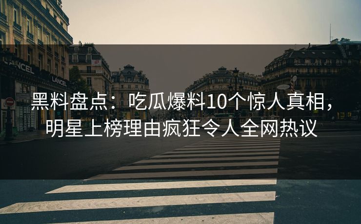 黑料盘点：吃瓜爆料10个惊人真相，明星上榜理由疯狂令人全网热议