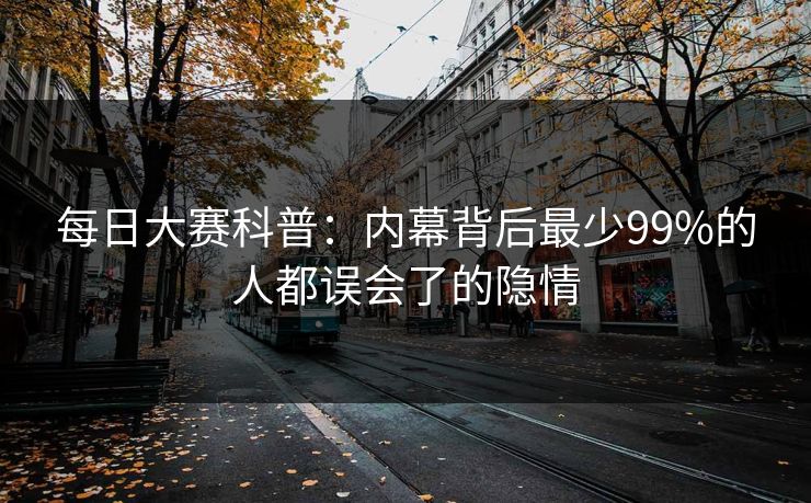 每日大赛科普：内幕背后最少99%的人都误会了的隐情  第1张