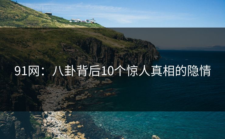 91网：八卦背后10个惊人真相的隐情