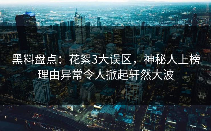 黑料盘点：花絮3大误区，神秘人上榜理由异常令人掀起轩然大波  第1张