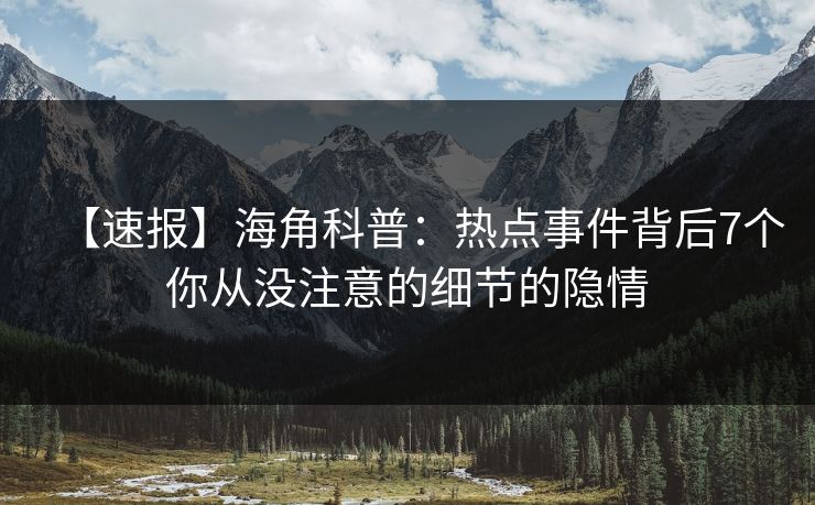 【速报】海角科普：热点事件背后7个你从没注意的细节的隐情