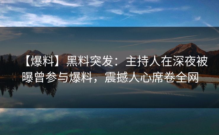【爆料】黑料突发：主持人在深夜被曝曾参与爆料，震撼人心席卷全网  第1张