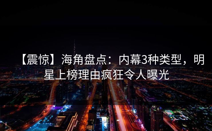 【震惊】海角盘点：内幕3种类型，明星上榜理由疯狂令人曝光