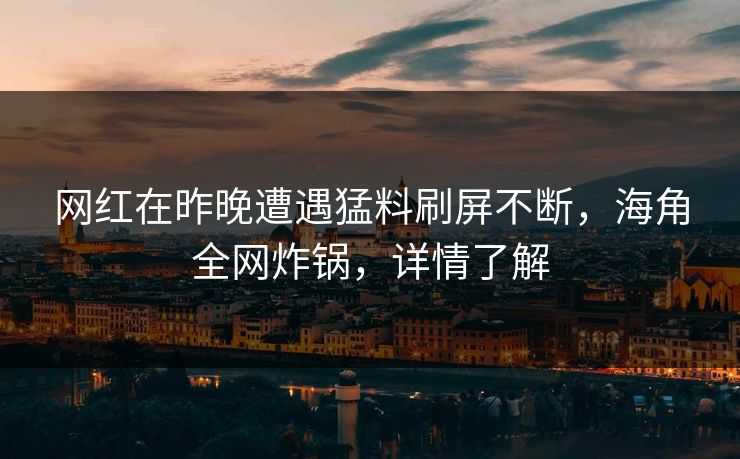 网红在昨晚遭遇猛料刷屏不断，海角全网炸锅，详情了解  第1张