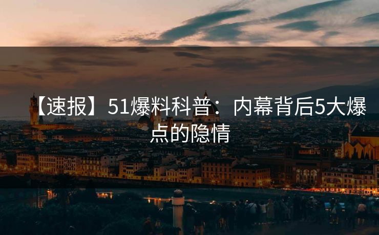 【速报】51爆料科普：内幕背后5大爆点的隐情  第1张