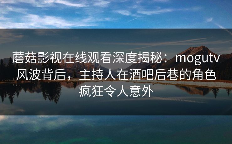 蘑菇影视在线观看深度揭秘：mogutv风波背后，主持人在酒吧后巷的角色疯狂令人意外  第1张