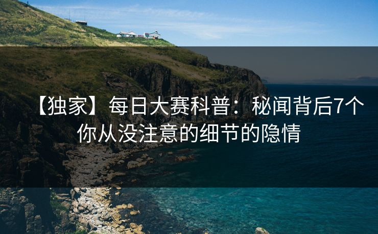 【独家】每日大赛科普：秘闻背后7个你从没注意的细节的隐情  第1张