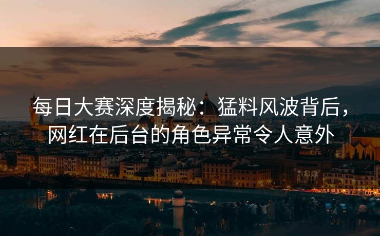 每日大赛深度揭秘：猛料风波背后，网红在后台的角色异常令人意外