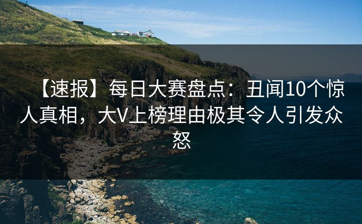 【速报】每日大赛盘点：丑闻10个惊人真相，大V上榜理由极其令人引发众怒  第1张