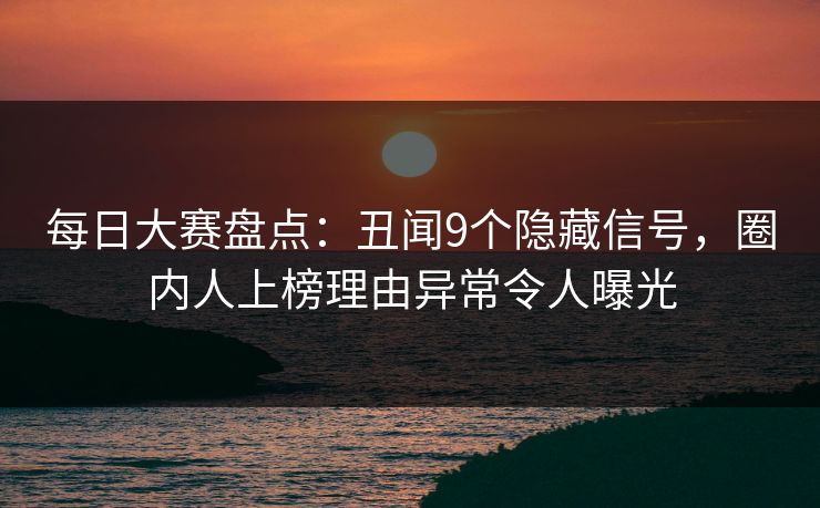 每日大赛盘点：丑闻9个隐藏信号，圈内人上榜理由异常令人曝光