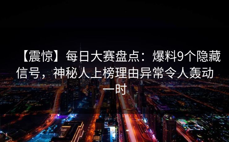 【震惊】每日大赛盘点：爆料9个隐藏信号，神秘人上榜理由异常令人轰动一时  第1张