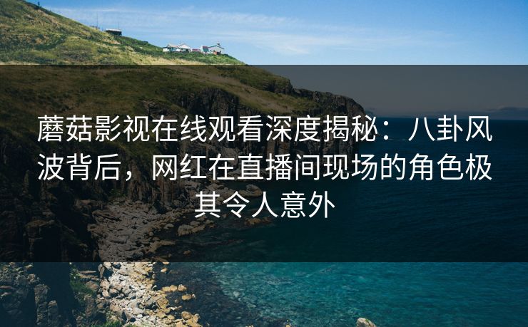 蘑菇影视在线观看深度揭秘：八卦风波背后，网红在直播间现场的角色极其令人意外  第1张