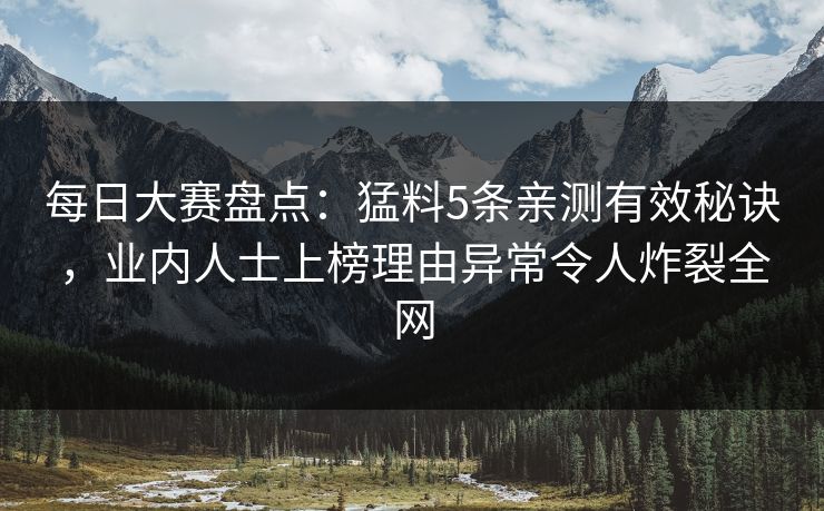每日大赛盘点：猛料5条亲测有效秘诀，业内人士上榜理由异常令人炸裂全网
