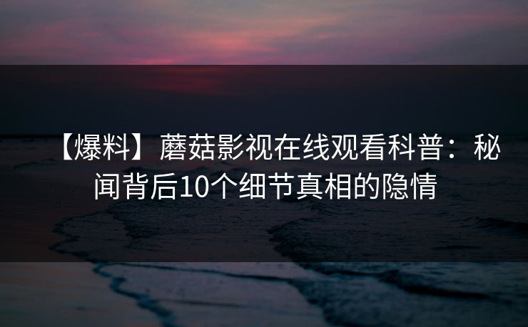 【爆料】蘑菇影视在线观看科普：秘闻背后10个细节真相的隐情