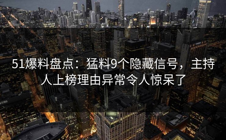 51爆料盘点：猛料9个隐藏信号，主持人上榜理由异常令人惊呆了