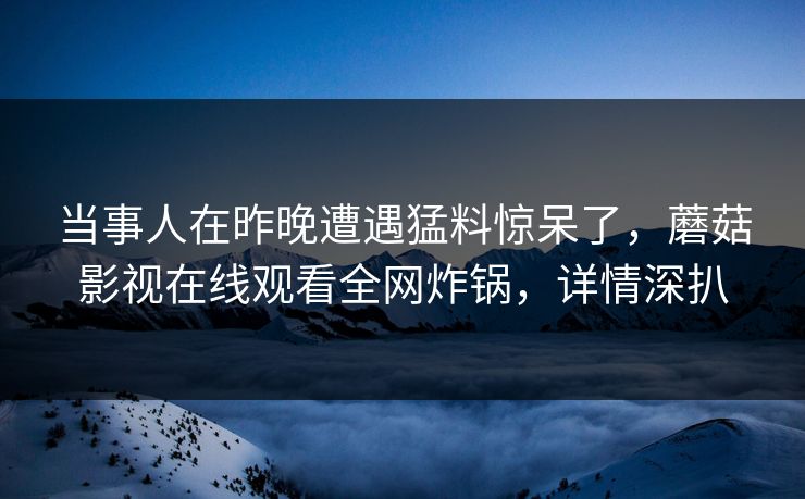 当事人在昨晚遭遇猛料惊呆了，蘑菇影视在线观看全网炸锅，详情深扒