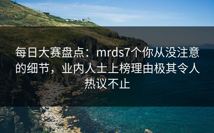 每日大赛盘点：mrds7个你从没注意的细节，业内人士上榜理由极其令人热议不止