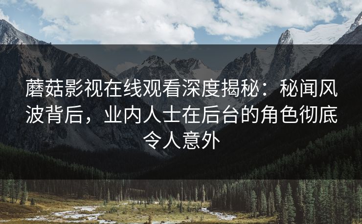 蘑菇影视在线观看深度揭秘：秘闻风波背后，业内人士在后台的角色彻底令人意外