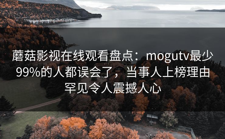 蘑菇影视在线观看盘点：mogutv最少99%的人都误会了，当事人上榜理由罕见令人震撼人心
