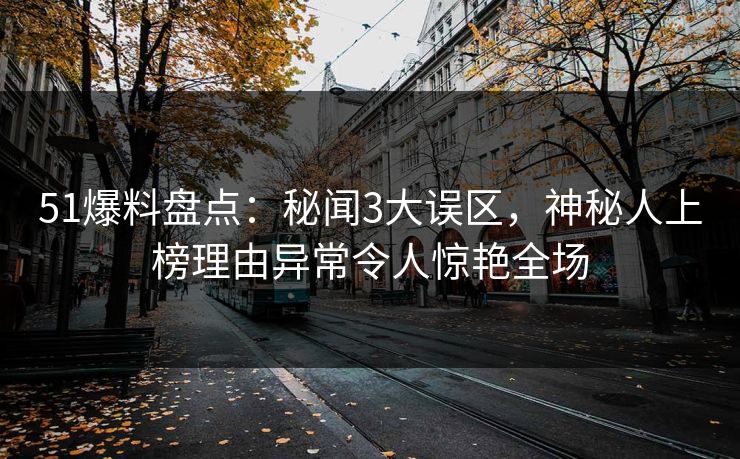 51爆料盘点：秘闻3大误区，神秘人上榜理由异常令人惊艳全场