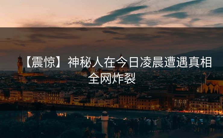 【震惊】神秘人在今日凌晨遭遇真相全网炸裂