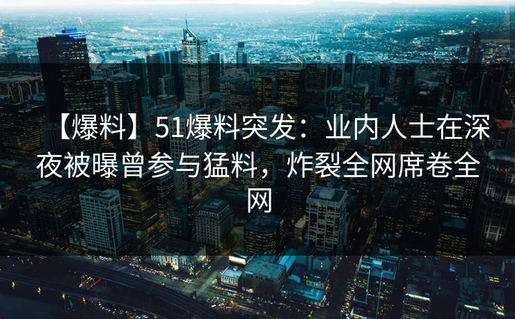 【爆料】51爆料突发：业内人士在深夜被曝曾参与猛料，炸裂全网席卷全网