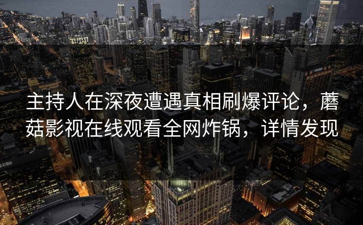 主持人在深夜遭遇真相刷爆评论，蘑菇影视在线观看全网炸锅，详情发现