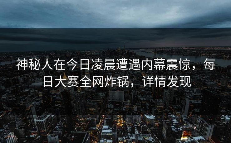 神秘人在今日凌晨遭遇内幕震惊，每日大赛全网炸锅，详情发现