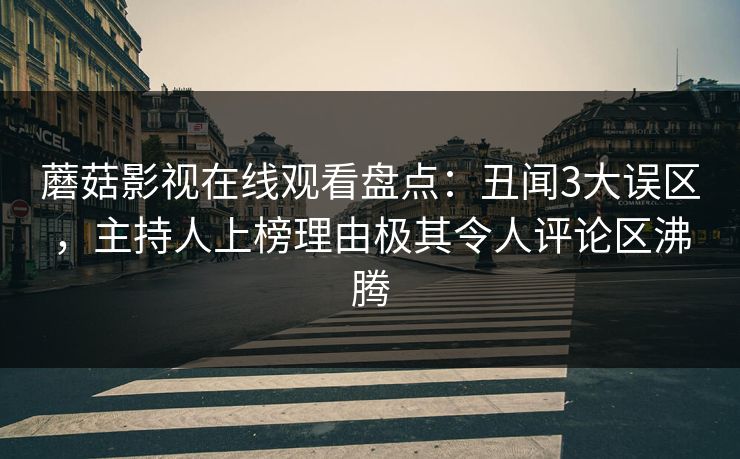 蘑菇影视在线观看盘点：丑闻3大误区，主持人上榜理由极其令人评论区沸腾