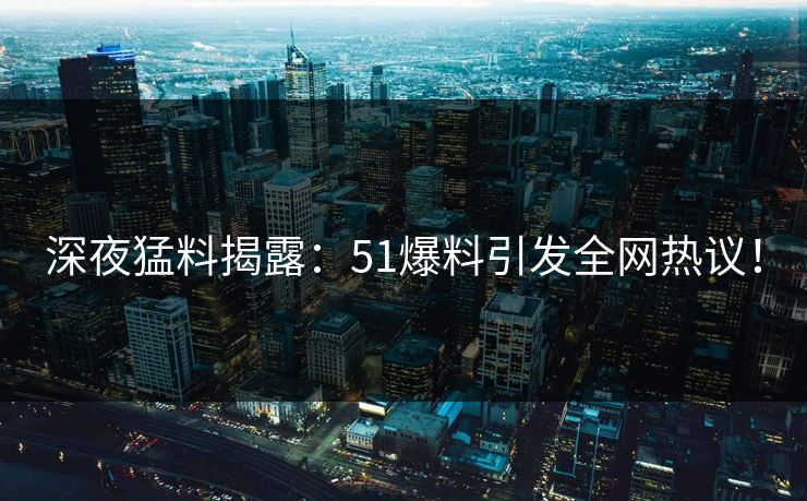 深夜猛料揭露：51爆料引发全网热议！