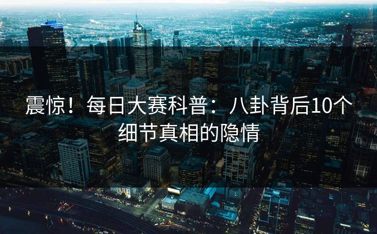 震惊！每日大赛科普：八卦背后10个细节真相的隐情