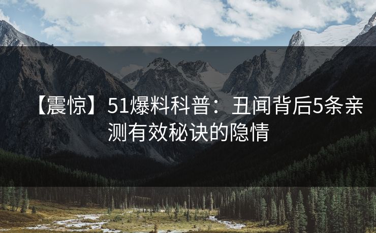 【震惊】51爆料科普：丑闻背后5条亲测有效秘诀的隐情